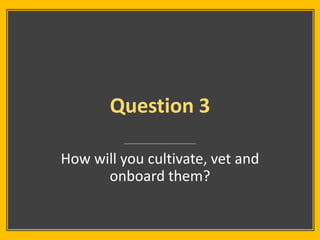 Question 3
How will you cultivate, vet and
onboard them?
 
