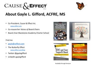 About Gayle L. Gifford, ACFRE, MS
• Co-President, Cause & Effect Inc.
www.ceffect.com
• Co-researcher Voices of Board Chai...