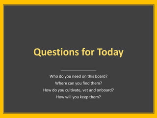 Questions for Today
Who do you need on this board?
Where can you find them?
How do you cultivate, vet and onboard?
How wil...