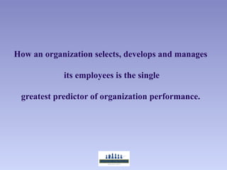How an organization selects, develops and manages

            its employees is the single

 greatest predictor of organization performance.
 