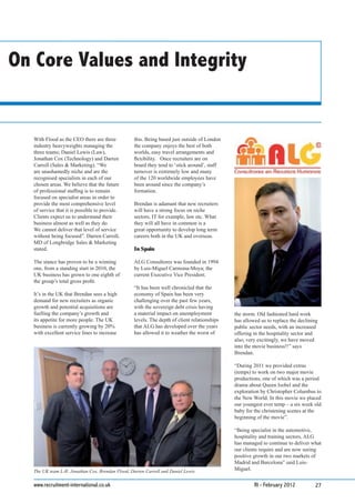 On Core Values and Integrity


  With Flood as the CEO there are three           this. Being based just outside of London
  industry heavyweights managing the              the company enjoys the best of both
  three teams; Daniel Lewis (Law),                worlds, easy travel arrangements and
  Jonathan Cox (Technology) and Darren            ﬂexibility. Once recruiters are on
  Carroll (Sales & Marketing). “We                board they tend to ‘stick around’, staff
  are unashamedly niche and are the               turnover is extremely low and many
  recognised specialists in each of our           of the 120 worldwide employees have
  chosen areas. We believe that the future        been around since the company’s
  of professional stafﬁng is to remain            formation.
  focused on specialist areas in order to
  provide the most comprehensive level            Brendan is adamant that new recruiters
  of service that it is possible to provide.      will have a strong focus on niche
  Clients expect us to understand their           sectors, IT for example, law etc. What
  business almost as well as they do.             they will all have in common is a
  We cannot deliver that level of service         great opportunity to develop long term
  without being focused”. Darren Carroll,         careers both in the UK and overseas.
  MD of Longbridge Sales & Marketing
  stated.                                         In Spain

  The stance has proven to be a winning           ALG Consultores was founded in 1994
  one, from a standing start in 2010, the         by Luis-Miguel Carmona-Moya; the
  UK business has grown to one eighth of          current Executive Vice President.
  the group’s total gross proﬁt.
                                                  “It has been well chronicled that the
  It’s in the UK that Brendan sees a high         economy of Spain has been very
  demand for new recruiters as organic            challenging over the past few years,
  growth and potential acquisitions are           with the sovereign debt crisis having
  fuelling the company’s growth and               a material impact on unemployment           the storm. Old fashioned hard work
  its appetite for more people. The UK            levels. The depth of client relationships   has allowed us to replace the declining
  business is currently growing by 20%            that ALG has developed over the years       public sector needs, with an increased
  with excellent service lines to increase        has allowed it to weather the worst of      offering in the hospitality sector and
                                                                                              also, very excitingly, we have moved
                                                                                              into the movie business!!” says
                                                                                              Brendan.

                                                                                              “During 2011 we provided extras
                                                                                              (temps) to work on two major movie
                                                                                              productions, one of which was a period
                                                                                              drama about Queen Isobel and the
                                                                                              exploration by Christopher Columbus to
                                                                                              the New World. In this movie we placed
                                                                                              our youngest ever temp – a six week old
                                                                                              baby for the christening scenes at the
                                                                                              beginning of the movie”.

                                                                                              “Being specialist in the automotive,
                                                                                              hospitality and training sectors, ALG
                                                                                              has managed to continue to deliver what
                                                                                              our clients require and are now seeing
                                                                                              positive growth in our two markets of
                                                                                              Madrid and Barcelona” said Luis-
  The UK team L-R: Jonathan Cox, Brendan Flood, Darren Carroll and Daniel Lewis               Miguel.


  www.recruitment-international.co.uk                                                                  RI - February 2012           27
 