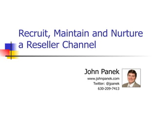 Recruit, Maintain and Nurture a Reseller Channel John Panek www.johnpanek.com Twitter: @jpanek 630-209-7413 