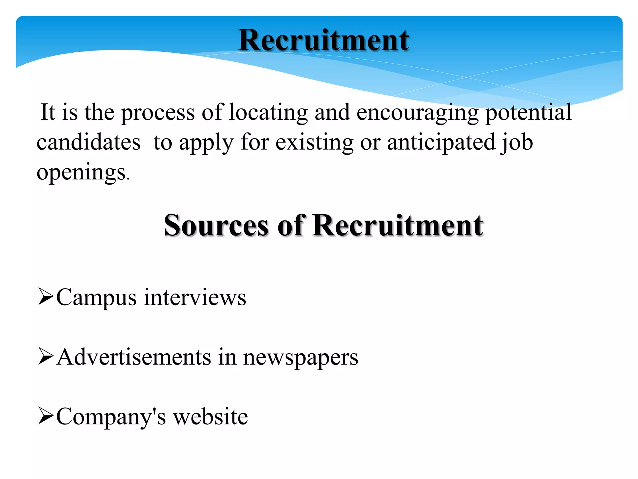 Recruitment
It is the process of locating and encouraging potential
candidates to apply for existing or anticipated job
openings.
Sources of Recruitment
Campus interviews
Advertisements in newspapers
Company's website
 