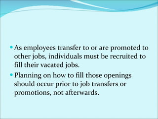 As employees transfer to or are promoted to other jobs, individuals must be recruited to fill their vacated jobs.  Planning on how to fill those openings should occur prior to job transfers or promotions, not afterwards.  