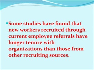 Some studies have found that new workers recruited through current employee referrals have longer tenure with organizations than those from other recruiting sources. 