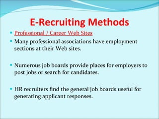 E-Recruiting Methods Professional / Career Web Sites Many professional associations have employment sections at their Web sites. Numerous job boards provide places for employers to post jobs or search for candidates.  HR recruiters find the general job boards useful for generating applicant responses.  
