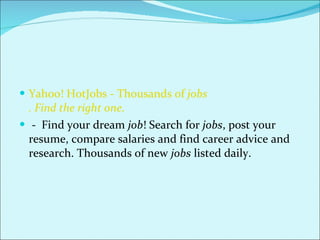 Yahoo! HotJobs - Thousands of  jobs . Find the right one.   -  Find your dream  job ! Search for  jobs , post your resume, compare salaries and find career advice and research. Thousands of new  jobs  listed daily. 