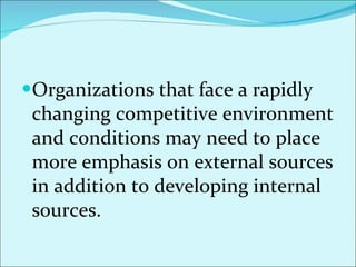 Organizations that face a rapidly changing competitive environment and conditions may need to place more emphasis on external sources in addition to developing internal sources.  