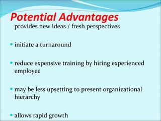   Potential Advantages provides new ideas / fresh perspectives   initiate a turnaround   reduce expensive training by hiring experienced employee   may be less upsetting to present organizational hierarchy   allows rapid growth   increase diversity 