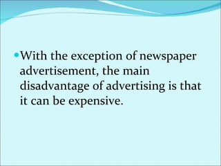 With the exception of newspaper advertisement, the main disadvantage of advertising is that it can be expensive.  