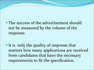 The success of the advertisement should not be measured by the volume of the response. It is  only the quality of response that matters how many applications are received from candidates that have the necessary requirements to fit the specification.  