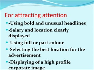 For attracting attention -Using bold and unusual headlines -Salary and location clearly displayed -Using full or part colour -Selecting the best location for the advertisement  -Displaying of a high profile corporate image 