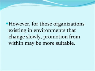However, for those organizations existing in environments that change slowly, promotion from within may be more suitable. 