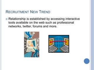 RECRUITMENT NEW TREND
 Relationship is established by accessing interactive
tools available on the web such as professional
networks, twitter, forums and more.
 
