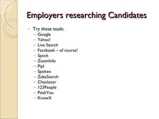 Employers researching Candidates Try these tools: Google Yahoo! Live Search Facebook – of course! Spock ZoomInfo Pipl Spokeo ZabaSearch Checkster 123People PeekYou KnowX 