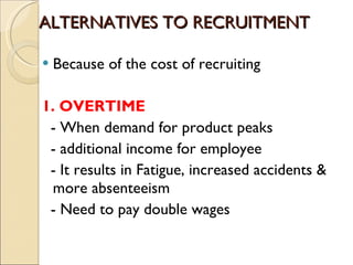 ALTERNATIVES TO RECRUITMENT Because of the cost of recruiting 1. OVERTIME  - When demand for product peaks - additional income for employee - It results in Fatigue, increased accidents & more absenteeism  - Need to pay double wages 
