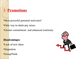 3.  Promotions Most powerful potential motivator! Only way to attain pay raises. Greater commitment  and enhanced continuity Disadvantages : Lack of new ideas Stagnation GroupThink 