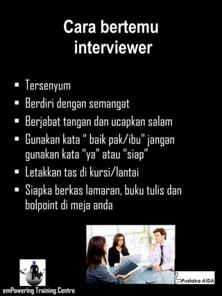 Cara bertemu  interviewer Tersenyum Berdiri dengan semangat Berjabat tangan dan ucapkan salam Gunakan kata “ baik pak/ibu” jangan gunakan kata “ya” atau “siap” Letakkan tas di kursi/lantai Siapka berkas lamaran, buku tulis dan bolpoint di meja anda  