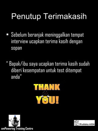 Penutup Terimakasih Sebelum beranjak meninggalkan tempat interview ucapkan terima kasih dengan sopan “  Bapak/ibu saya ucapkan terima kasih sudah diberi kesempatan untuk test ditempat anda” 