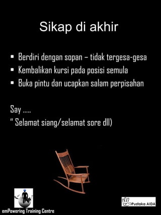 Sikap di akhir  Berdiri dengan sopan – tidak tergesa-gesa Kembalikan kursi pada posisi semula Buka pintu dan ucapkan salam perpisahan Say ….. “  Selamat siang/selamat sore dll) 