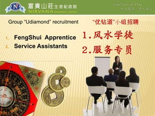 Group “Udiamond” recruitment    “优钻道”小组招聘

1.   FengShui Apprentice        1.风水学徒
     Service Assistants
                                2.服务专员
2.
 