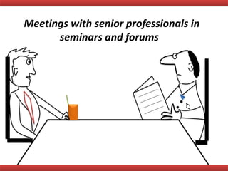 Meetings with senior professionals in
seminars and forums
 