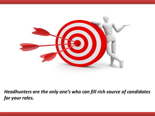 Headhunters are the only one’s who can fill rich source of candidates
for your roles.
 