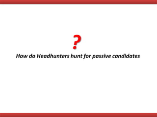 How do Headhunters hunt for passive candidates
?
 