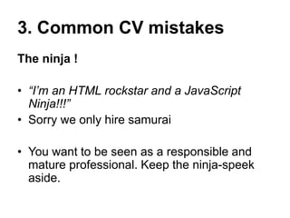 3. Common CV mistakes
The know-it-all
So you know all these ?
Dreamweaver, PHP, MVC
frameworks, CodeIgniter, Laravel, HTML...