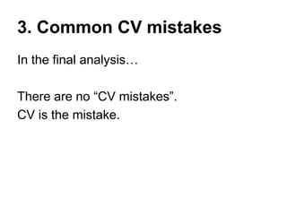 3. Common CV mistakes
What CVs really are:
• A platform for lying
(anyone can put 20 acronyms in a word document)
• The be...