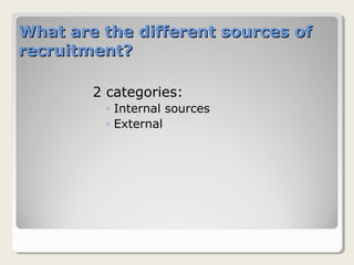 What are the different sources ofWhat are the different sources of
recruitment?recruitment?
2 categories:
◦ Internal sources
◦ External
 