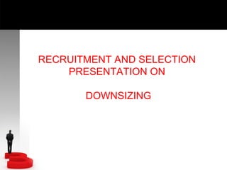 RECRUITMENT AND SELECTION
PRESENTATION ON
DOWNSIZING

 