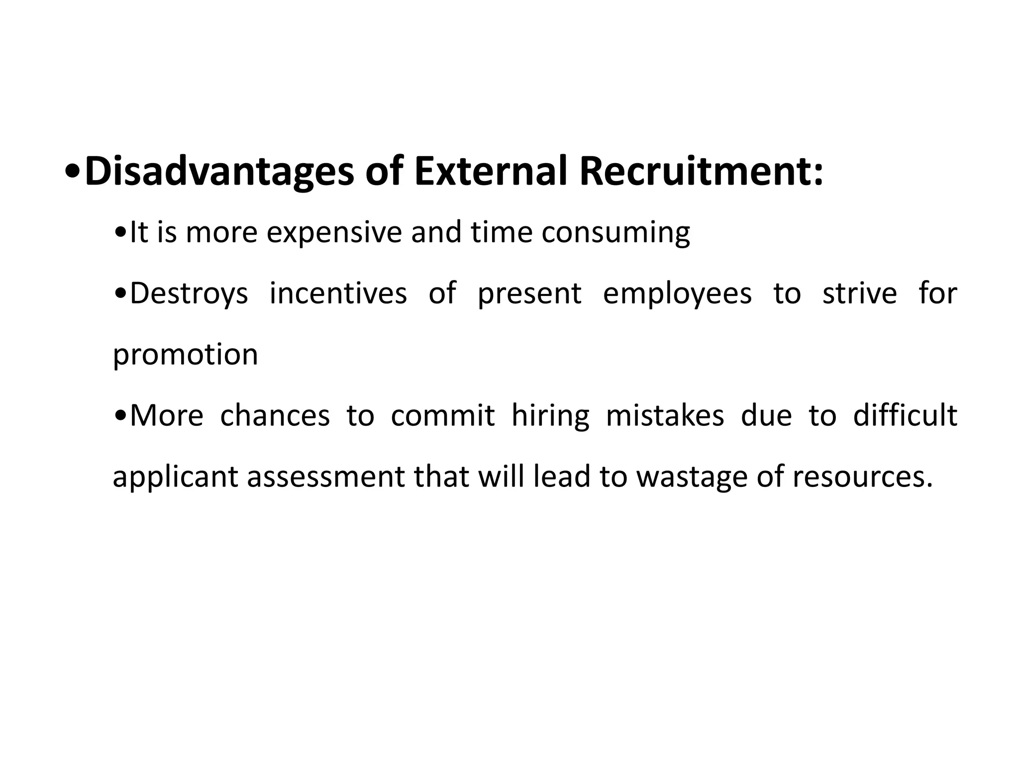 •Disadvantages of External Recruitment:
•It is more expensive and time consuming
•Destroys incentives of present employees to strive for
promotion
•More chances to commit hiring mistakes due to difficult
applicant assessment that will lead to wastage of resources.
 