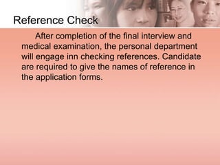 Reference Check
After completion of the final interview and
medical examination, the personal department
will engage inn checking references. Candidate
are required to give the names of reference in
the application forms.
 