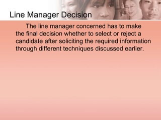 Line Manager Decision
The line manager concerned has to make
the final decision whether to select or reject a
candidate after soliciting the required information
through different techniques discussed earlier.
 