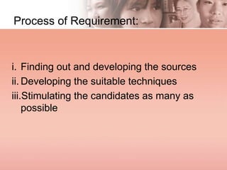 Process of Requirement:
i. Finding out and developing the sources
ii. Developing the suitable techniques
iii.Stimulating the candidates as many as
possible
 