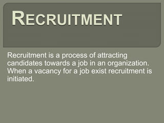 Recruitment is a process of attracting
candidates towards a job in an organization.
When a vacancy for a job exist recruitment is
initiated.
 