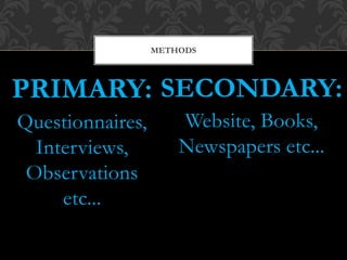 PRIMARY:
Questionnaires,
Interviews,
Observations
etc...
SECONDARY:
Website, Books,
Newspapers etc...
METHODS
 