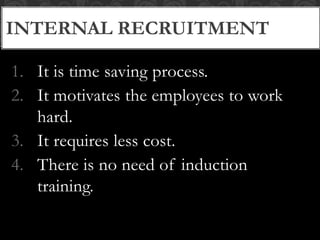 INTERNAL RECRUITMENT
1. It is time saving process.
2. It motivates the employees to work
hard.
3. It requires less cost.
4. There is no need of induction
training.
 