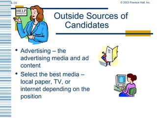 © 2003 Prentice Hall, Inc.4-10
Outside Sources of
Candidates
 Advertising – the
advertising media and ad
content
 Select the best media –
local paper, TV, or
internet depending on the
position
 