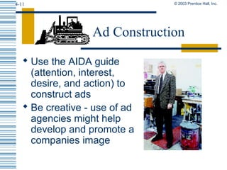 © 2003 Prentice Hall, Inc.4-11
 Use the AIDA guide
(attention, interest,
desire, and action) to
construct ads
 Be creative - use of ad
agencies might help
develop and promote a
companies image
Ad Construction
 