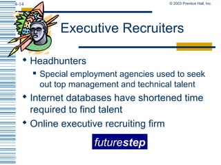 © 2003 Prentice Hall, Inc.4-14
 Headhunters
 Special employment agencies used to seek
out top management and technical talent
 Internet databases have shortened time
required to find talent
 Online executive recruiting firm
Executive Recruiters
futurestep
 