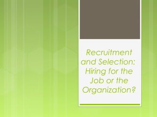 Recruitment
and Selection:
Hiring for the
Job or the
Organization?
 