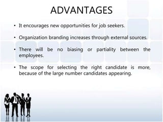 ADVANTAGES
• It encourages new opportunities for job seekers.
• Organization branding increases through external sources.
• There will be no biasing or partiality between the
employees.
• The scope for selecting the right candidate is more,
because of the large number candidates appearing.
 