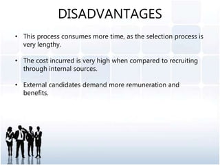 • This process consumes more time, as the selection process is
very lengthy.
• The cost incurred is very high when compared to recruiting
through internal sources.
• External candidates demand more remuneration and
benefits.
DISADVANTAGES
 