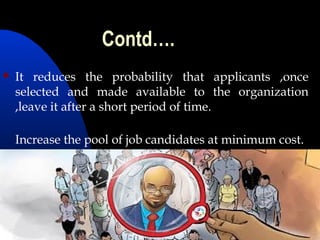 Contd….
 It reduces the probability that applicants ,once
selected and made available to the organization
,leave it after a short period of time.
Increase the pool of job candidates at minimum cost.
 