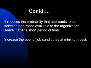 Contd….
 It reduces the probability that applicants ,once
selected and made available to the organization
,leave it after a short period of time.
Increase the pool of job candidates at minimum cost.
 