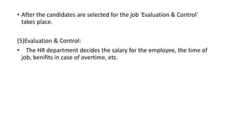 • After the candidates are selected for the job 'Evaluation & Control'
takes place.
(5)Evaluation & Control:
• The HR department decides the salary for the employee, the time of
job, benifits in case of overtime, etc.
 