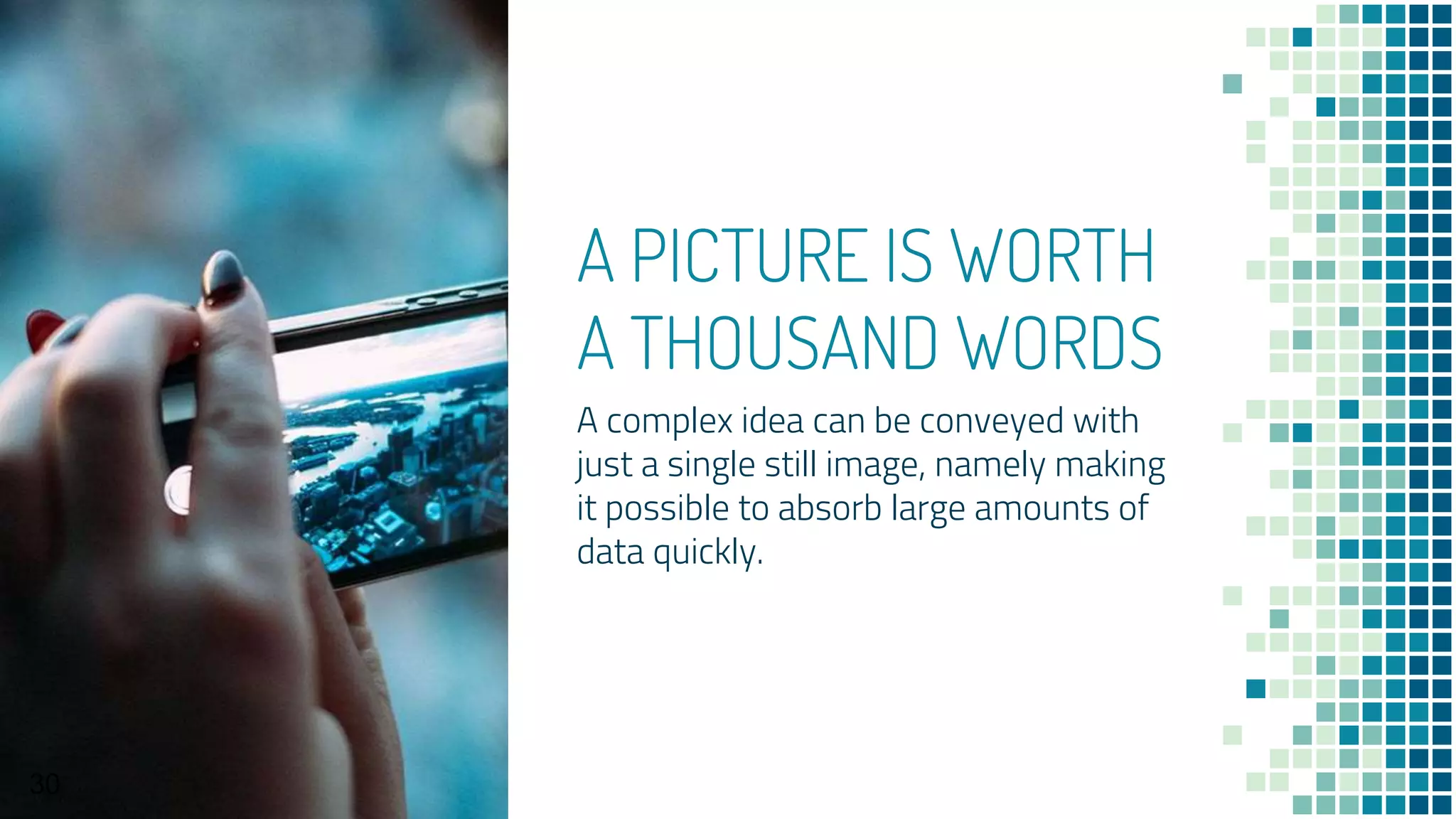 A PICTURE IS WORTH
A THOUSAND WORDS
A complex idea can be conveyed with
just a single still image, namely making
it possible to absorb large amounts of
data quickly.
30
 