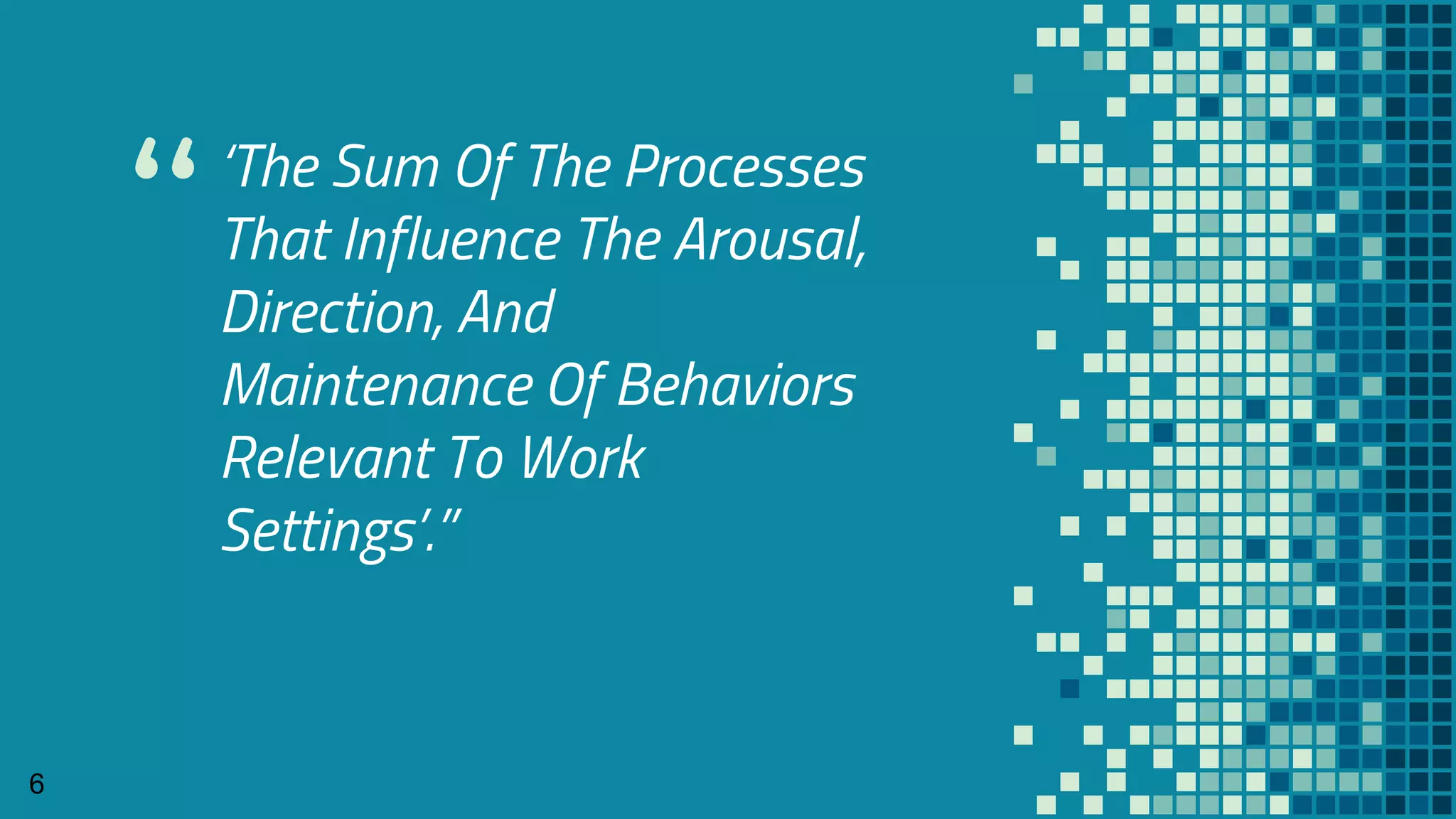 “
‘The Sum Of The Processes
That Influence The Arousal,
Direction, And
Maintenance Of Behaviors
Relevant To Work
Settings’.”
6
 